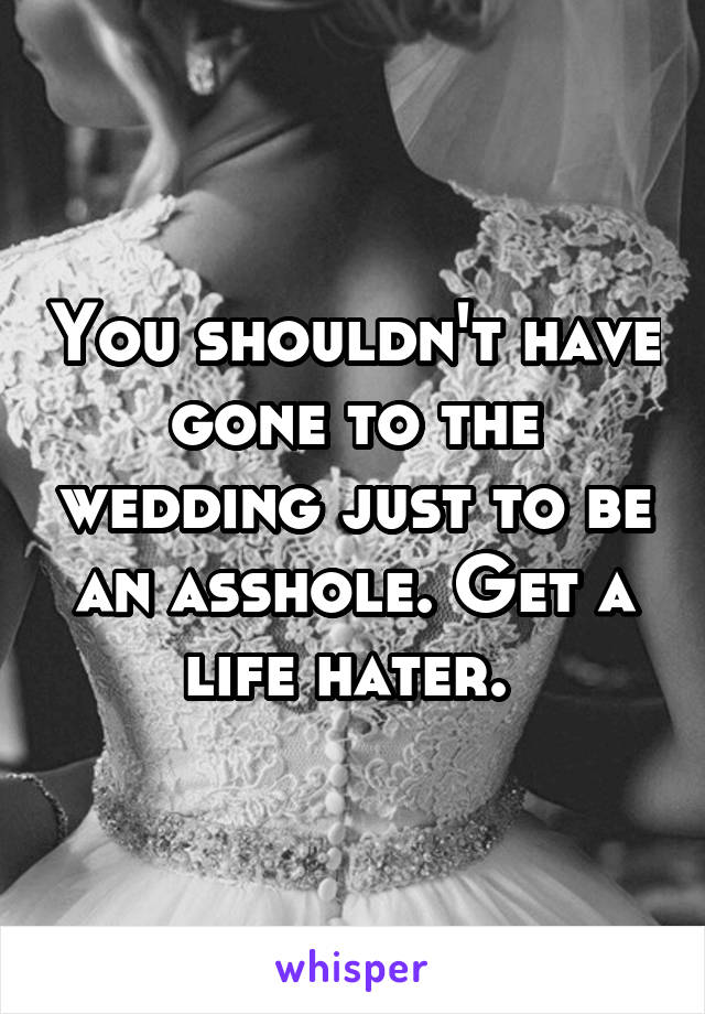 You shouldn't have gone to the wedding just to be an asshole. Get a life hater. 