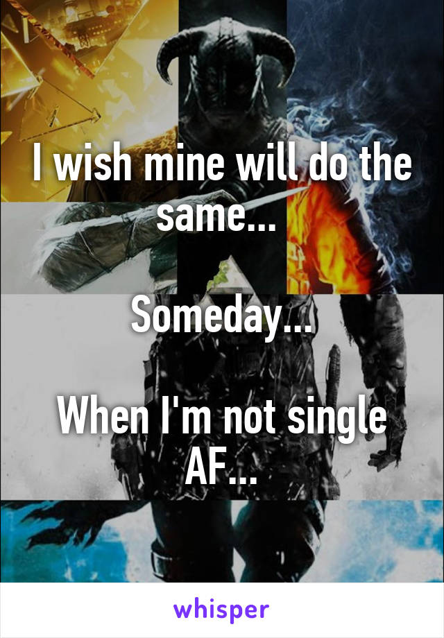 I wish mine will do the same... 

Someday...

When I'm not single AF...