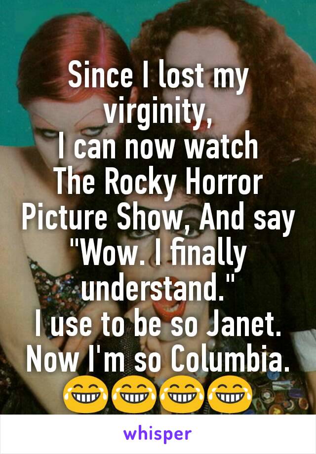 Since I lost my virginity,
I can now watch
The Rocky Horror Picture Show, And say "Wow. I finally understand."
I use to be so Janet.
Now I'm so Columbia.
😂😂😂😂