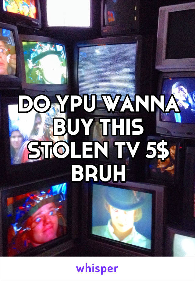 DO YPU WANNA BUY THIS STOLEN TV 5$ BRUH