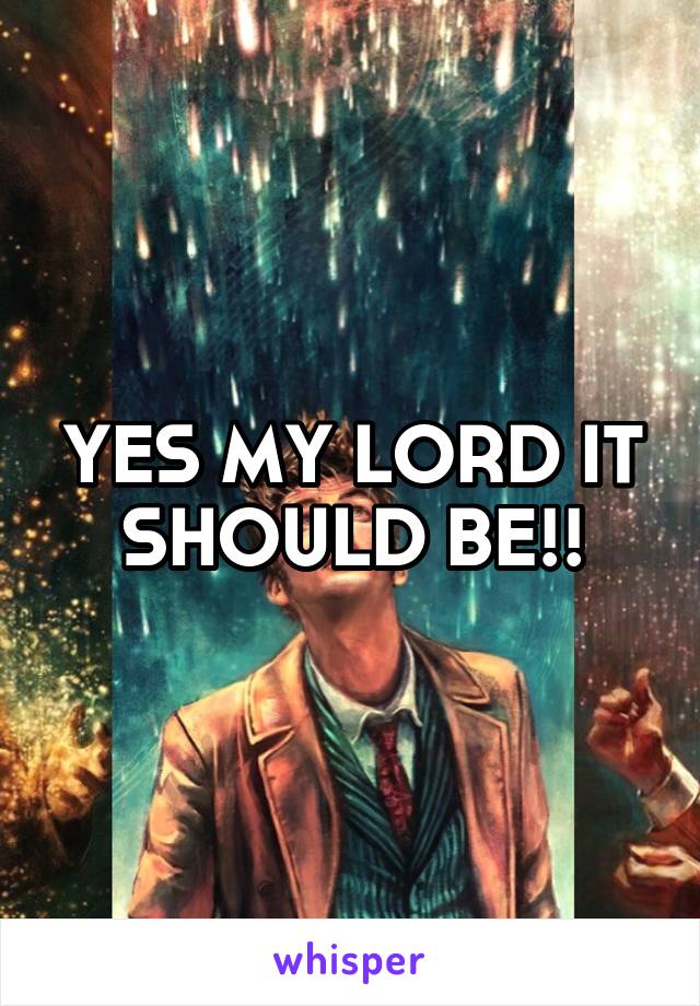 YES MY LORD IT SHOULD BE!!