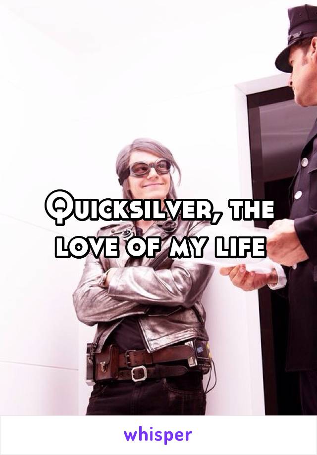Quicksilver, the love of my life