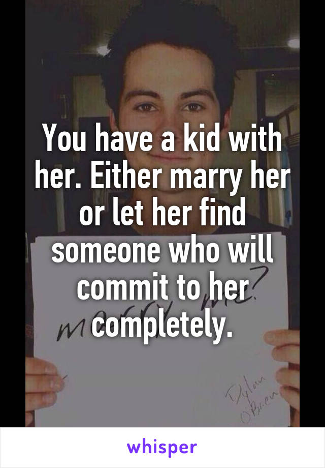 You have a kid with her. Either marry her or let her find someone who will commit to her completely.