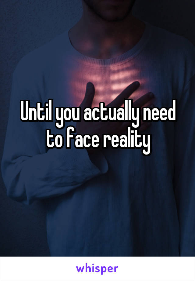 Until you actually need to face reality
