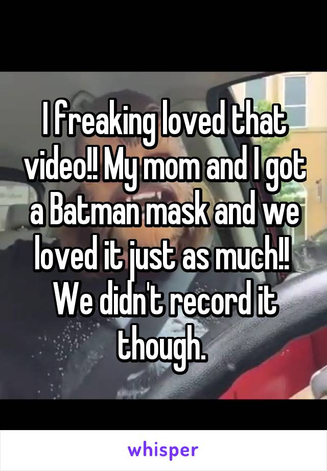 I freaking loved that video!! My mom and I got a Batman mask and we loved it just as much!! 
We didn't record it though. 