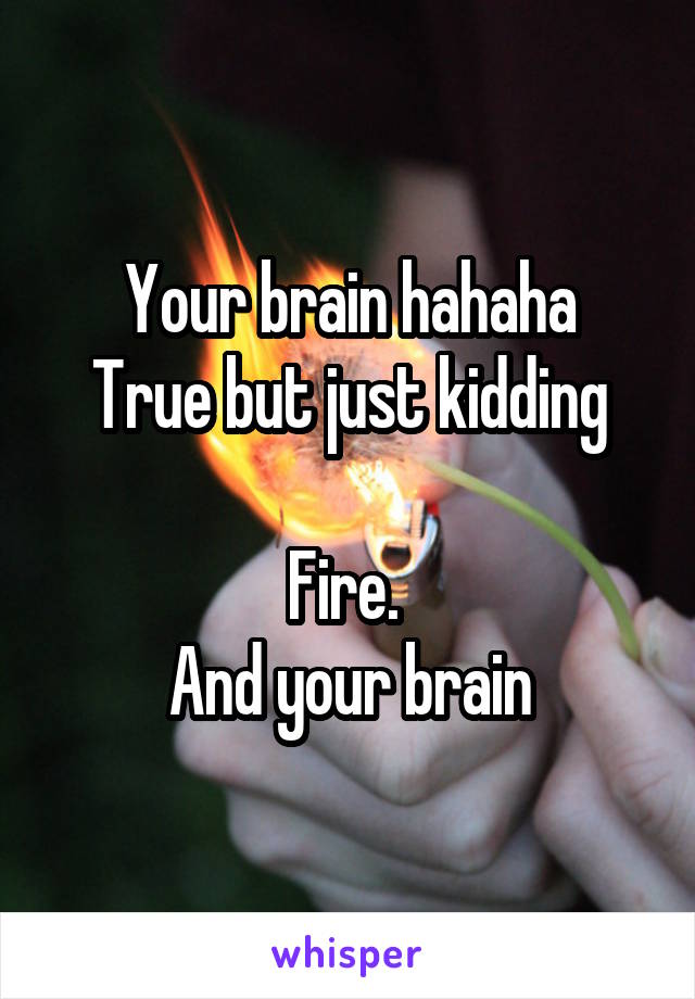 Your brain hahaha
True but just kidding

Fire. 
And your brain