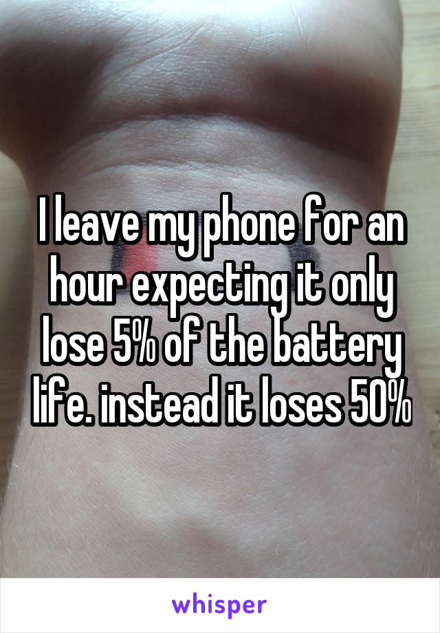 I leave my phone for an hour expecting it only lose 5% of the battery life. instead it loses 50%