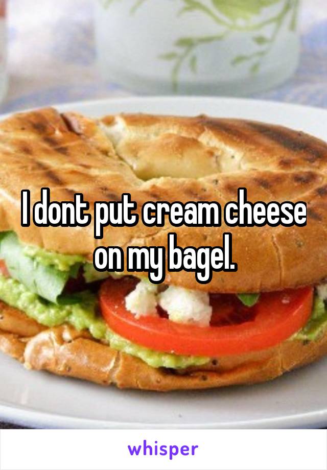 I dont put cream cheese on my bagel.