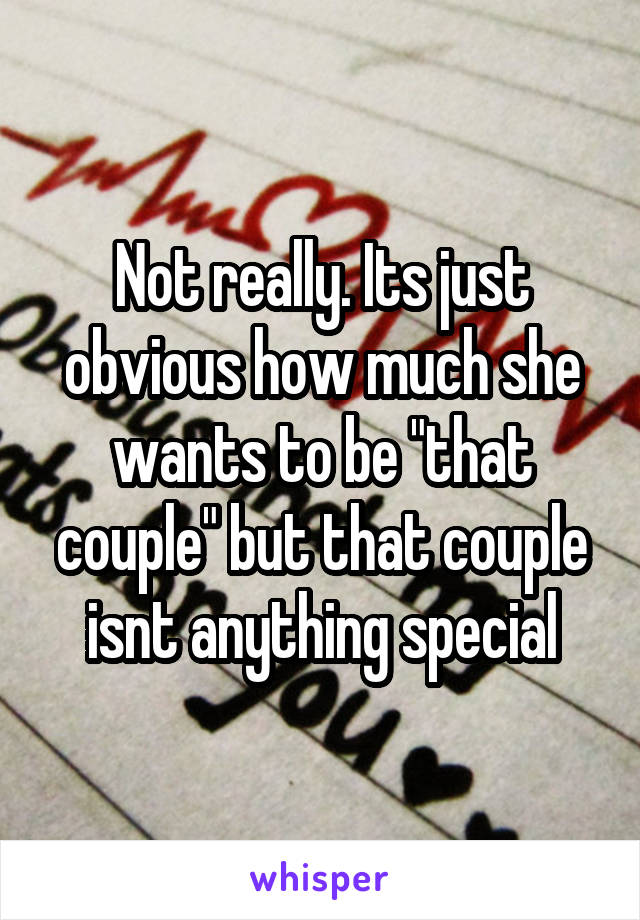 Not really. Its just obvious how much she wants to be "that couple" but that couple isnt anything special