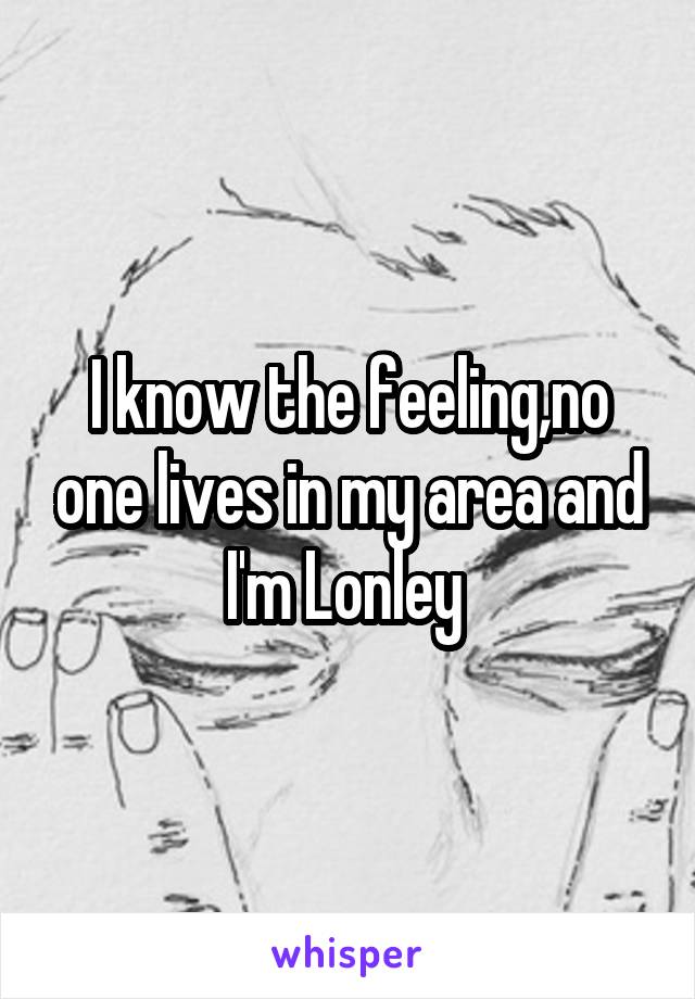 I know the feeling,no one lives in my area and I'm Lonley 