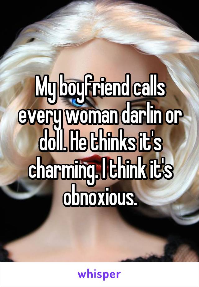 My boyfriend calls every woman darlin or doll. He thinks it's charming. I think it's obnoxious.