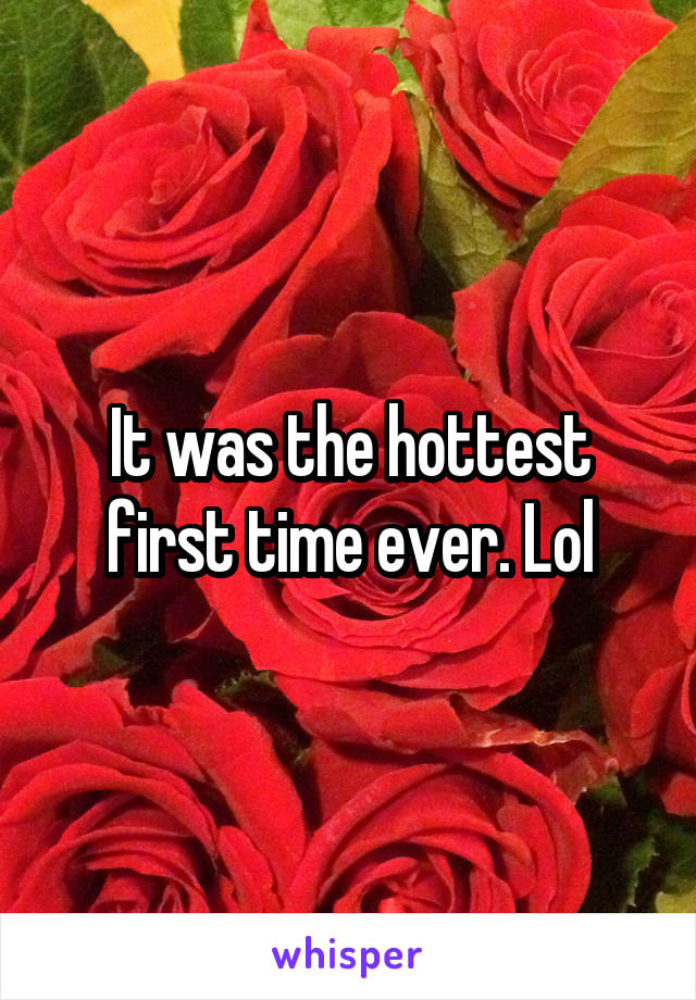 It was the hottest first time ever. Lol