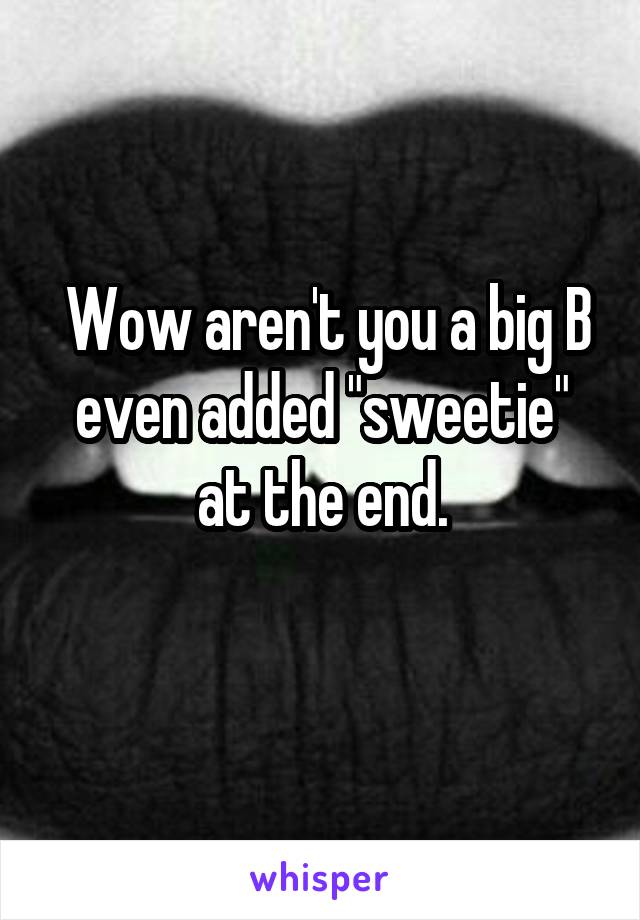  Wow aren't you a big B even added "sweetie" at the end.

