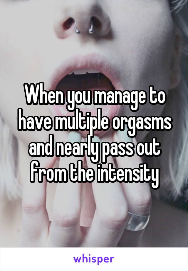 When you manage to have multiple orgasms and nearly pass out from the intensity