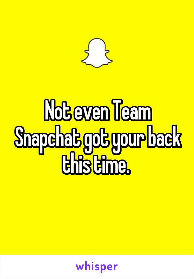 Not even Team Snapchat got your back this time. 