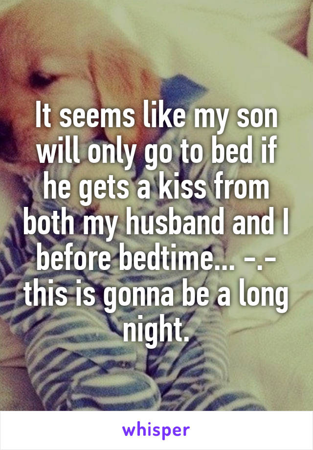 It seems like my son will only go to bed if he gets a kiss from both my husband and I before bedtime... -.- this is gonna be a long night.
