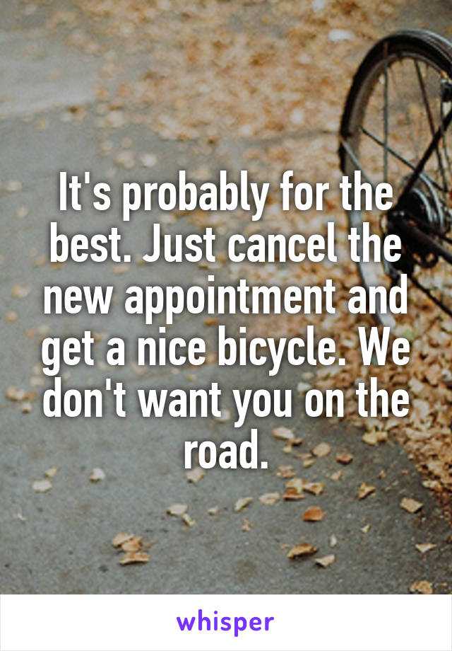 It's probably for the best. Just cancel the new appointment and get a nice bicycle. We don't want you on the road.