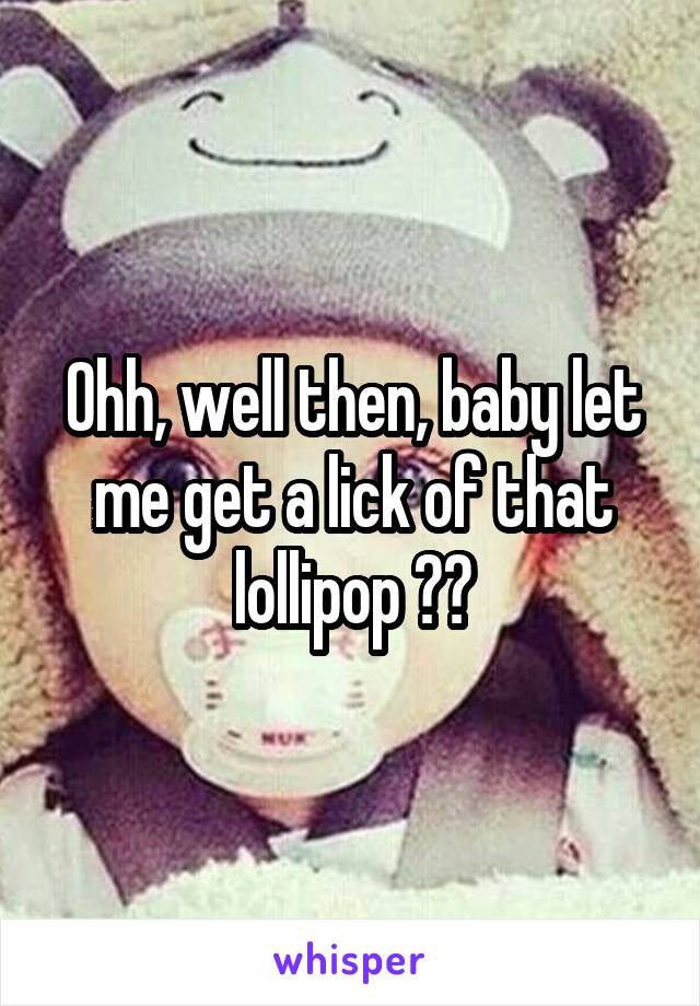 Ohh, well then, baby let me get a lick of that lollipop 😂😂