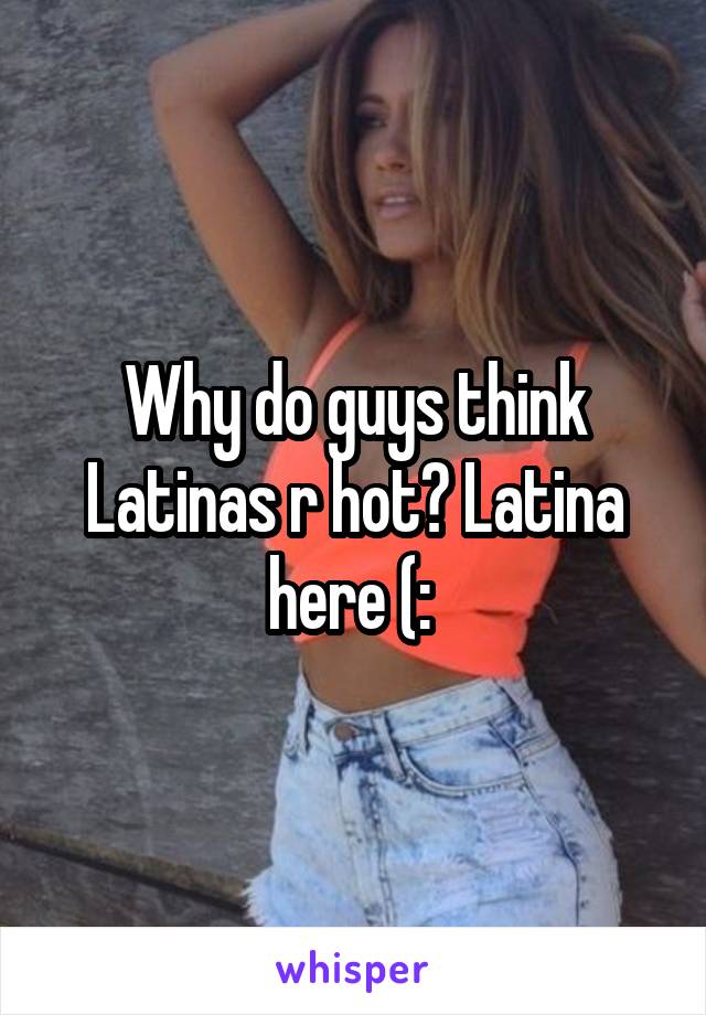 Why Do Guys Think Latinas R Hot Latina Here