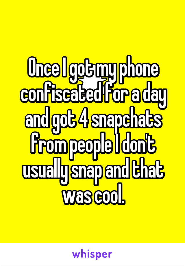 Once I got my phone confiscated for a day and got 4 snapchats from people I don't usually snap and that was cool.