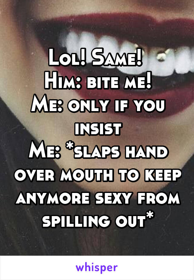 Lol! Same! 
Him: bite me!
Me: only if you insist
Me: *slaps hand over mouth to keep anymore sexy from spilling out*