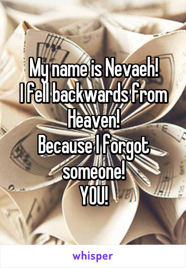 My name is Nevaeh!
I fell backwards from Heaven!
Because I forgot someone!
YOU!