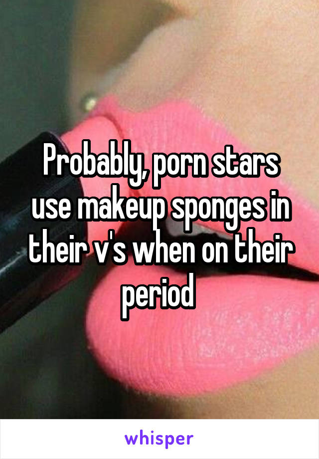 Probably, porn stars use makeup sponges in their v's when on their period 