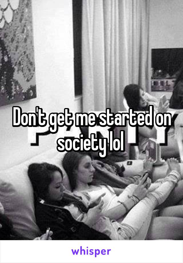 Don't get me started on society lol 