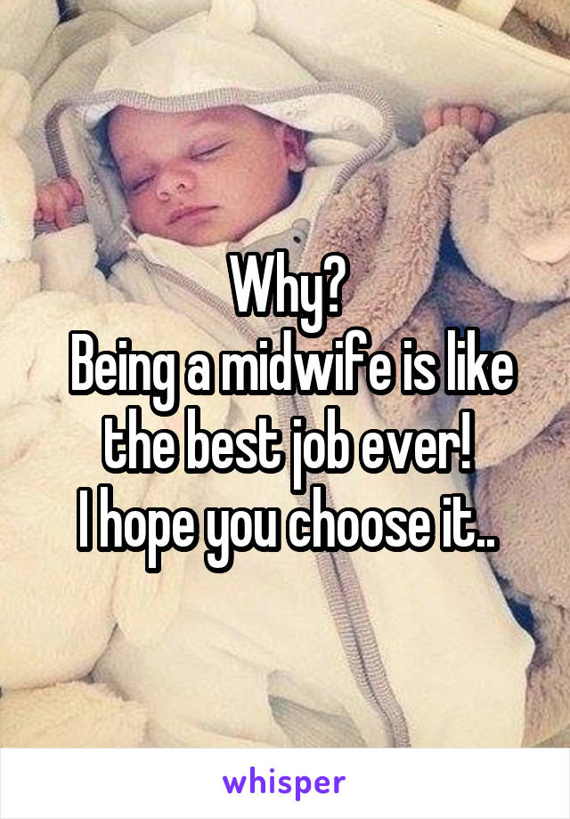Why?
 Being a midwife is like the best job ever!
 I hope you choose it.. 