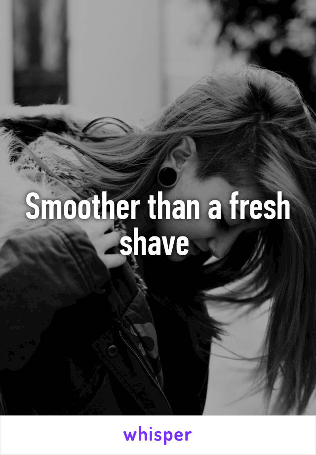 Smoother than a fresh shave 