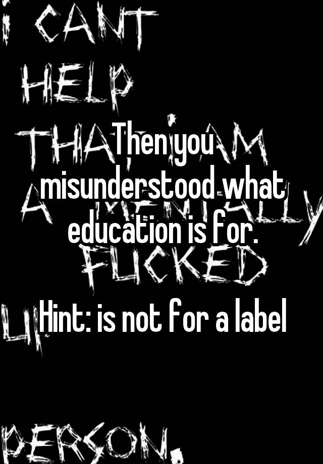 then-you-misunderstood-what-education-is-for-hint-is-not-for-a-label