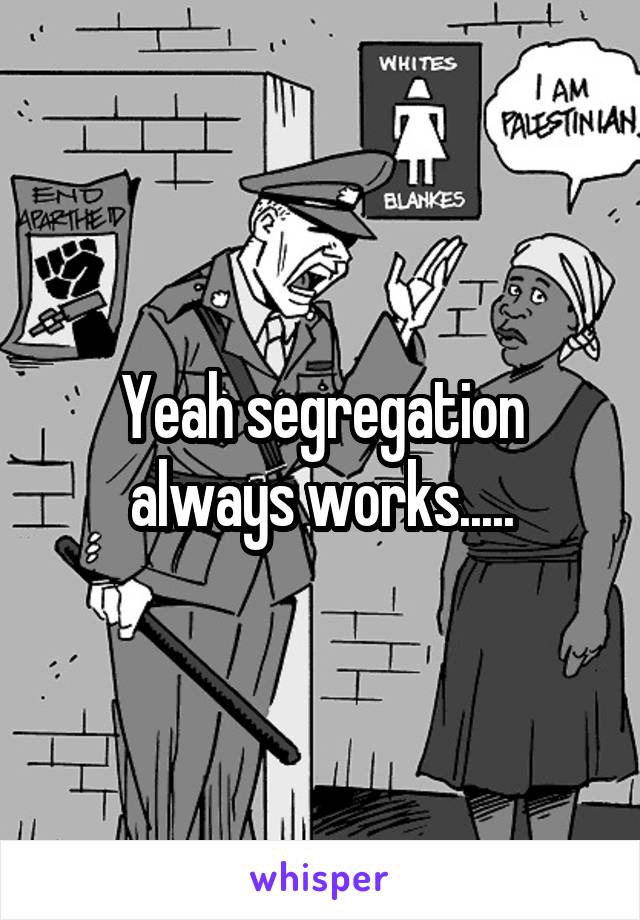 Yeah segregation always works.....