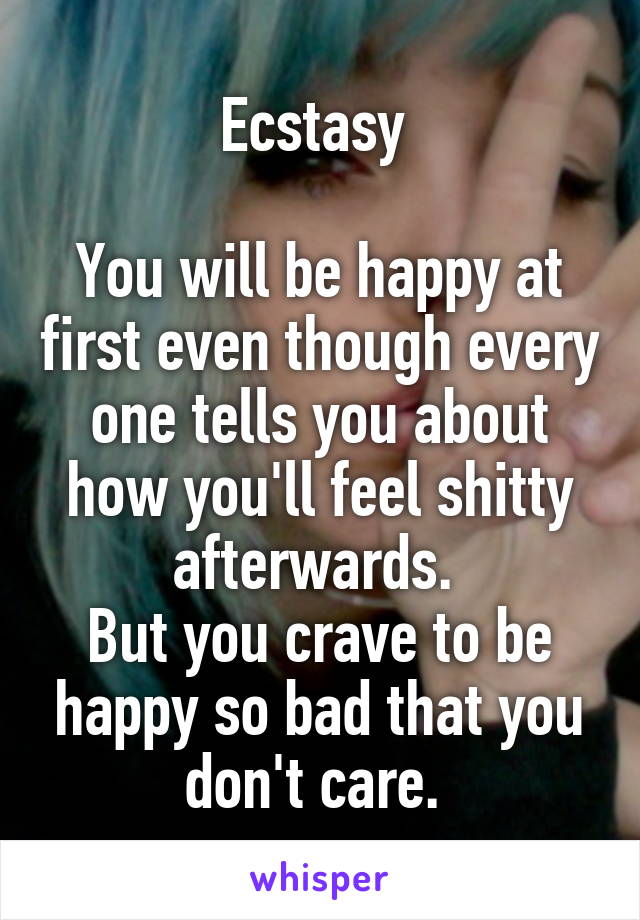 Ecstasy 

You will be happy at first even though every one tells you about how you'll feel shitty afterwards. 
But you crave to be happy so bad that you don't care. 