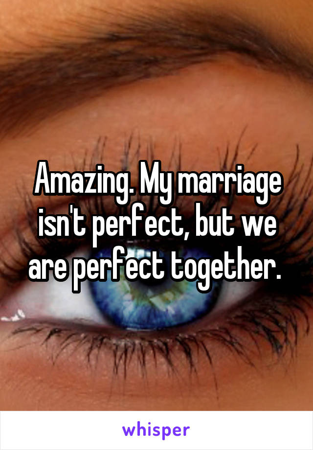 Amazing. My marriage isn't perfect, but we are perfect together. 