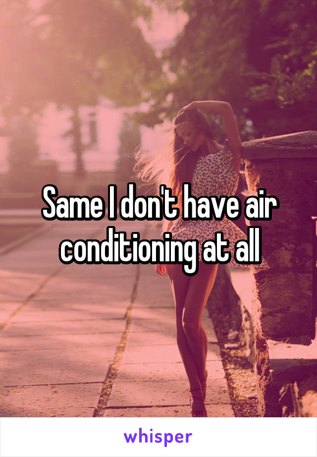 Same I don't have air conditioning at all