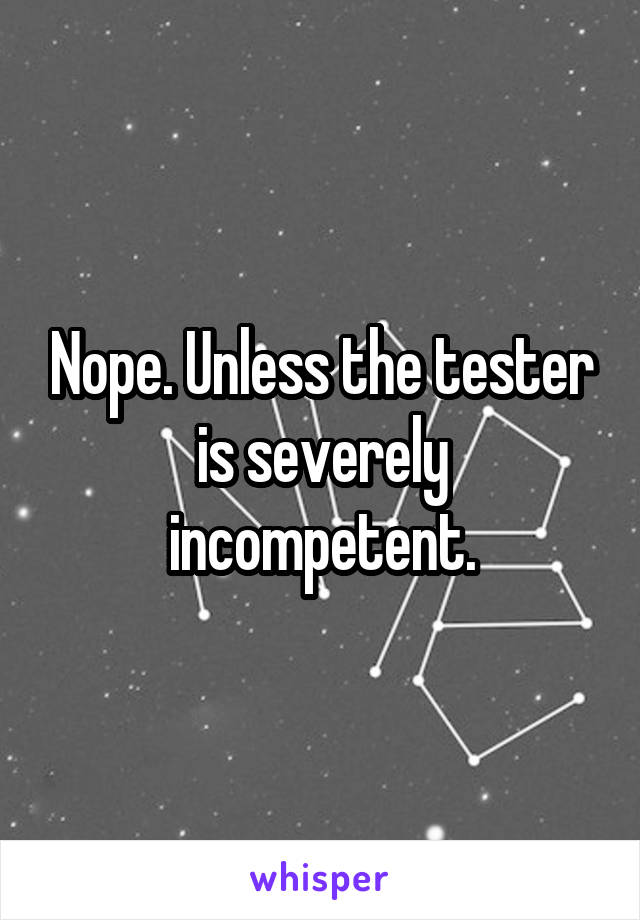 Nope. Unless the tester is severely incompetent.