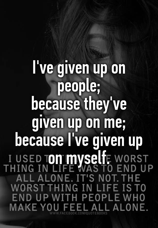 i-ve-given-up-on-people-because-they-ve-given-up-on-me-because-i-ve-given-up-on-myself