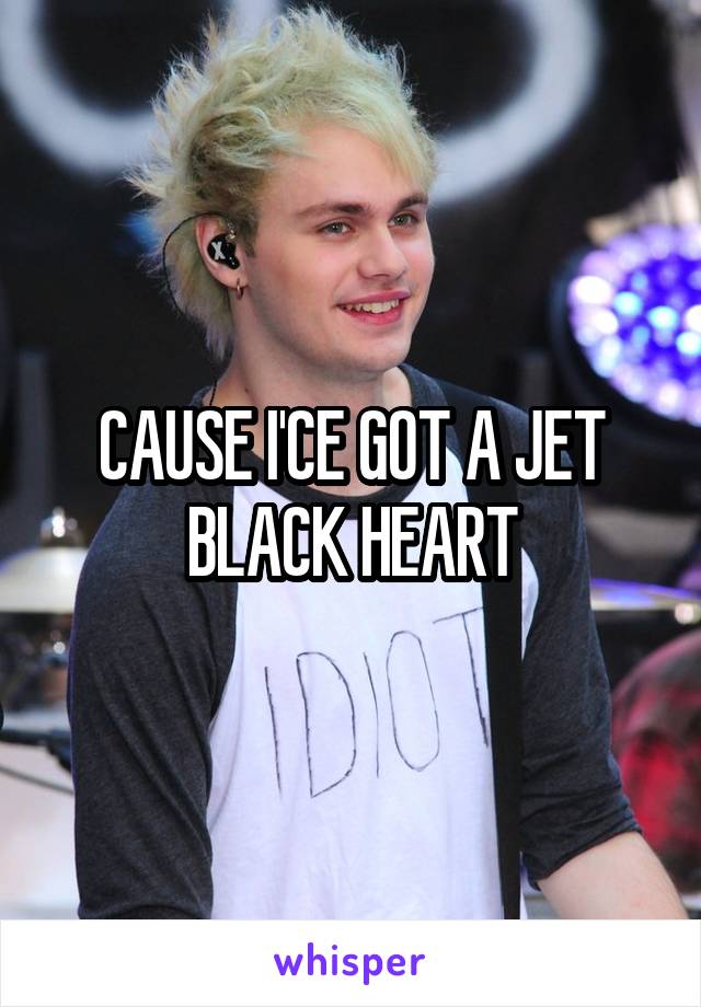 CAUSE I'CE GOT A JET BLACK HEART