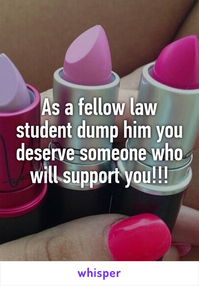 As a fellow law student dump him you deserve someone who will support you!!!