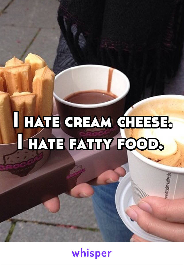 I hate cream cheese. I hate fatty food. 