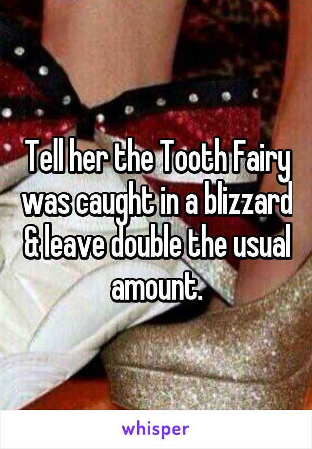 Tell her the Tooth Fairy was caught in a blizzard & leave double the usual amount.
