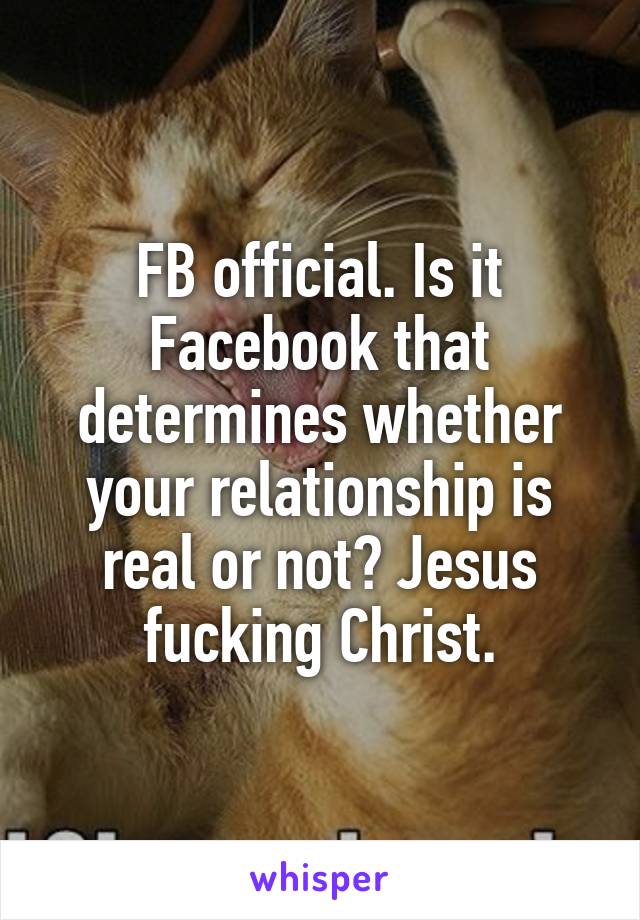 FB official. Is it Facebook that determines whether your relationship is real or not? Jesus fucking Christ.