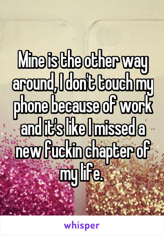 Mine is the other way around, I don't touch my phone because of work and it's like I missed a new fuckin chapter of my life. 