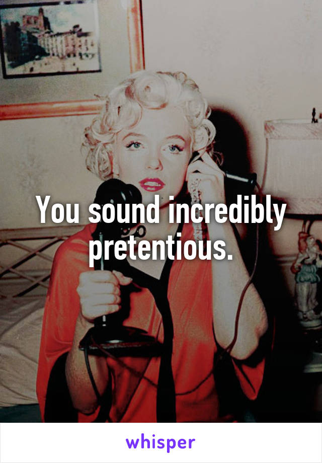 You sound incredibly pretentious.