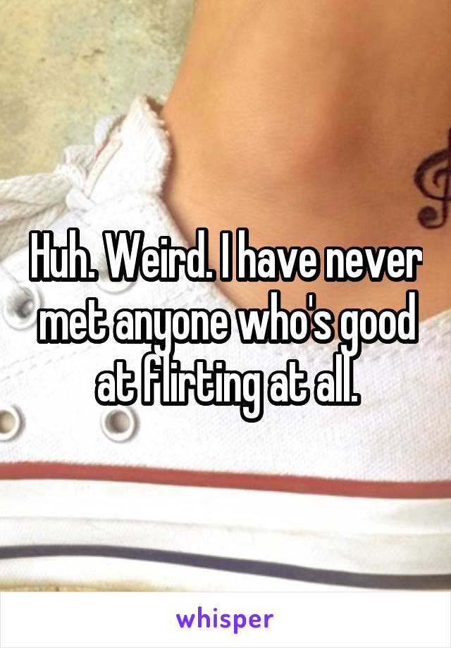 Huh. Weird. I have never met anyone who's good at flirting at all.