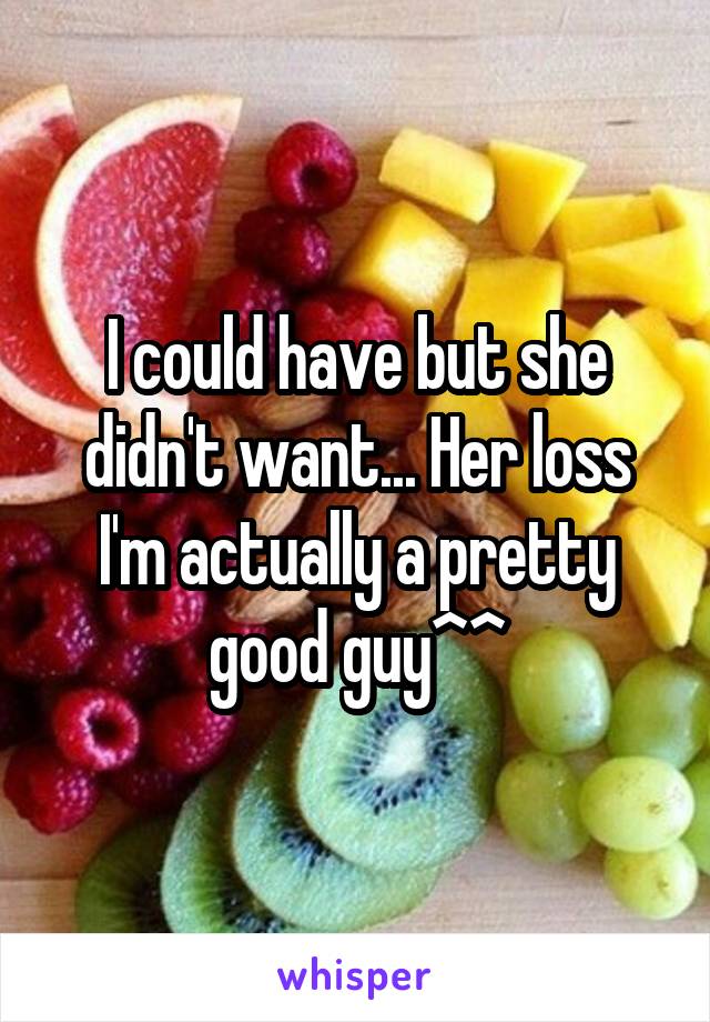 I could have but she didn't want... Her loss I'm actually a pretty good guy^^