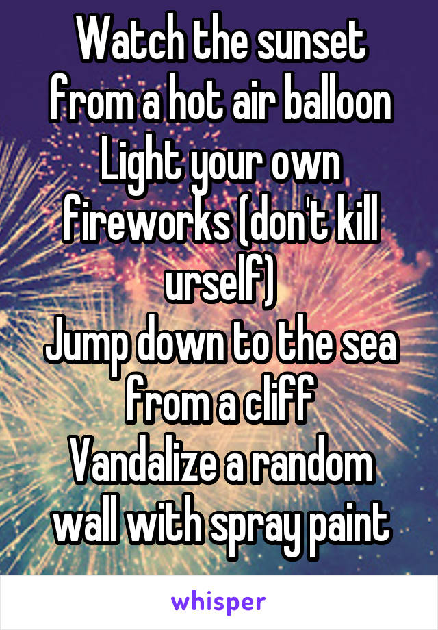 Watch the sunset from a hot air balloon
Light your own fireworks (don't kill urself)
Jump down to the sea from a cliff
Vandalize a random wall with spray paint
