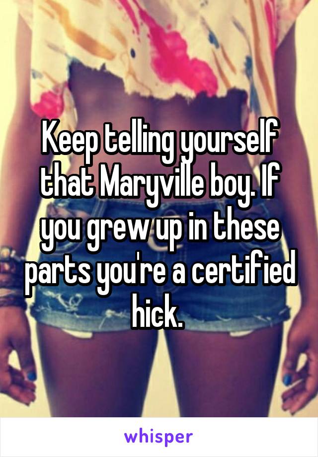Keep telling yourself that Maryville boy. If you grew up in these parts you're a certified hick. 