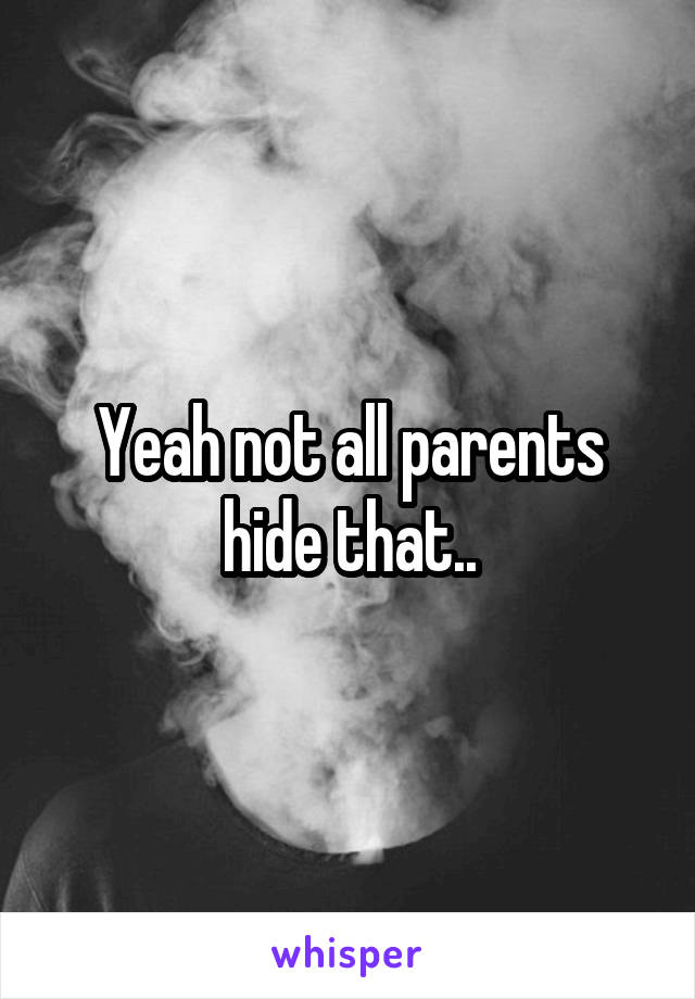Yeah not all parents hide that..