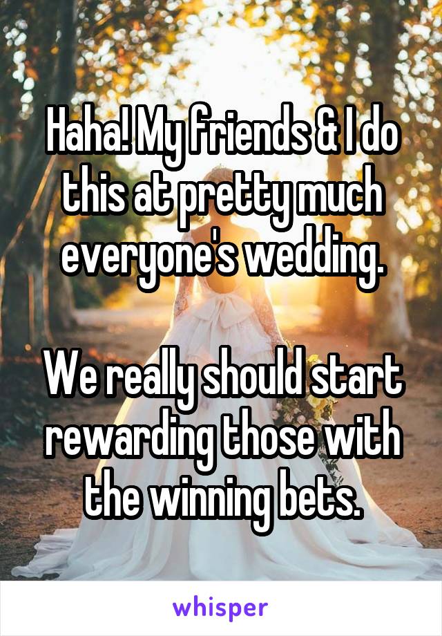 Haha! My friends & I do this at pretty much everyone's wedding.

We really should start rewarding those with the winning bets.